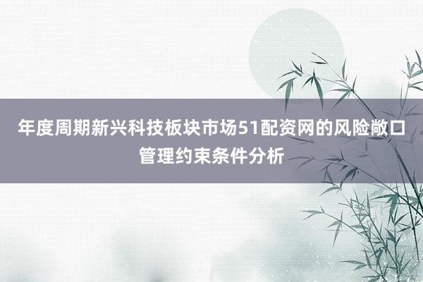 年度周期新兴科技板块市场51配资网的风险敞口管理约束条件分析
