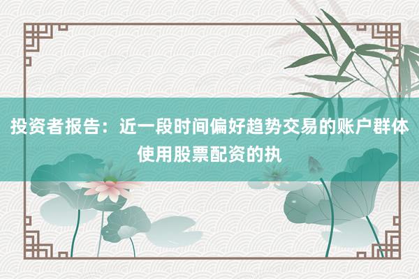 投资者报告：近一段时间偏好趋势交易的账户群体使用股票配资的执