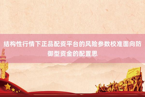 结构性行情下正品配资平台的风险参数校准面向防御型资金的配置思