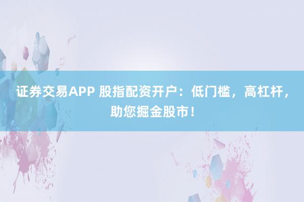 证券交易APP 股指配资开户：低门槛，高杠杆，助您掘金股市！