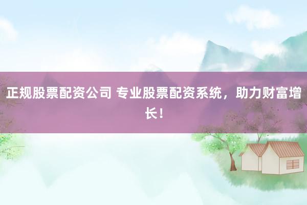 正规股票配资公司 专业股票配资系统，助力财富增长！