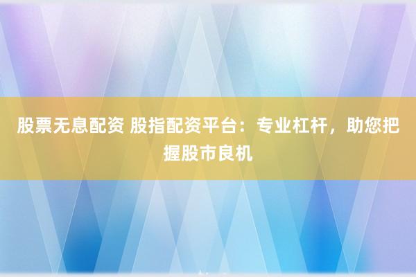 股票无息配资 股指配资平台：专业杠杆，助您把握股市良机