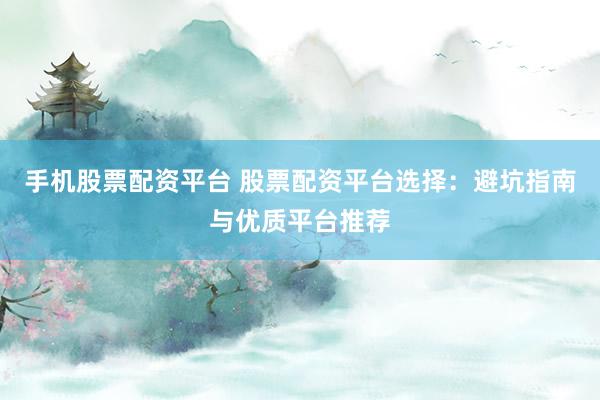 手机股票配资平台 股票配资平台选择：避坑指南与优质平台推荐