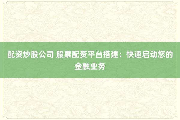 配资炒股公司 股票配资平台搭建:快速启动您的金融业务