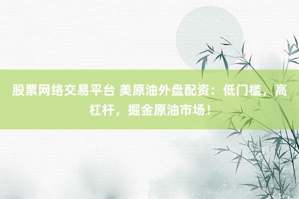 股票网络交易平台 美原油外盘配资：低门槛，高杠杆，掘金原油市场！