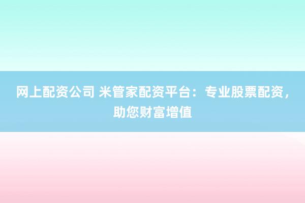 网上配资公司 米管家配资平台：专业股票配资，助您财富增值