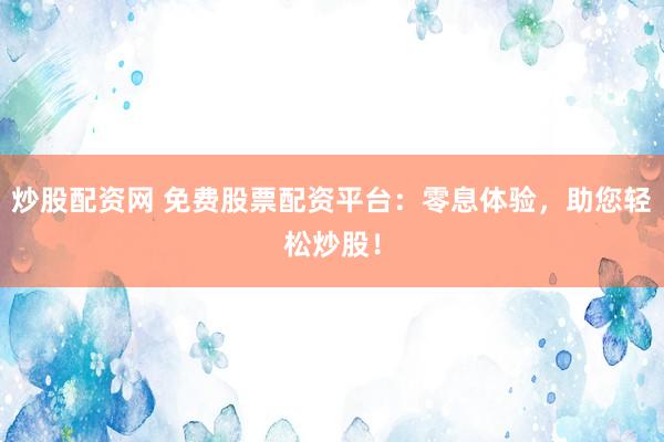 炒股配资网 免费股票配资平台：零息体验，助您轻松炒股！