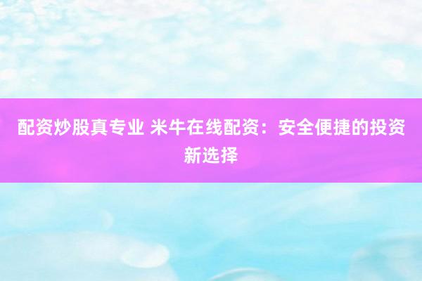 配资炒股真专业 米牛在线配资：安全便捷的投资新选择
