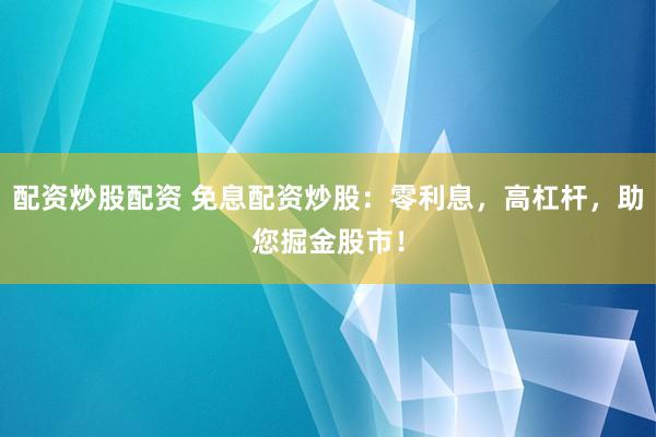 配资炒股配资 免息配资炒股：零利息，高杠杆，助您掘金股市！