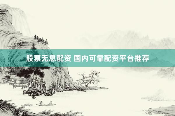 股票无息配资 国内可靠配资平台推荐