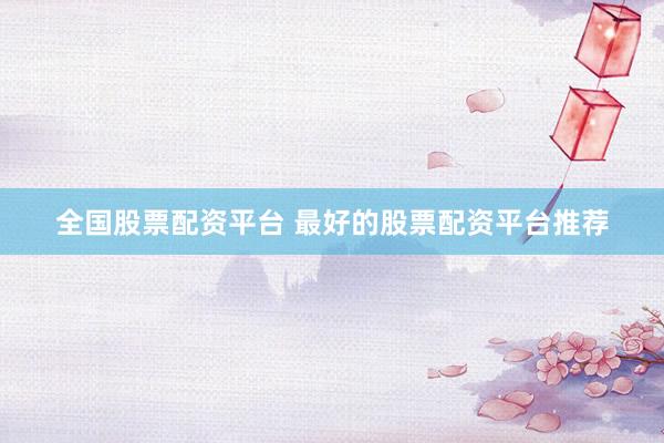 全国股票配资平台 最好的股票配资平台推荐