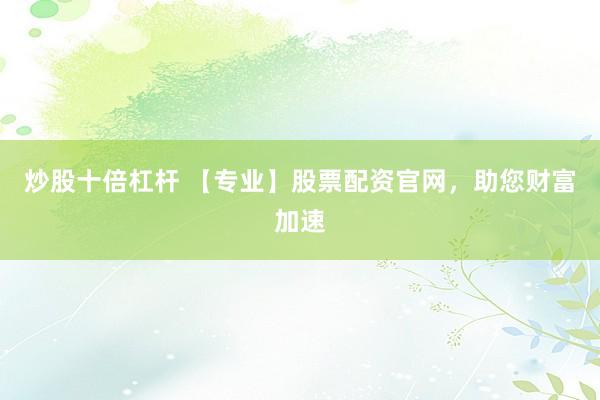 炒股十倍杠杆 【专业】股票配资官网,助您财富加速