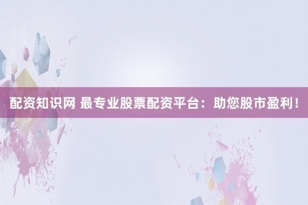 配资知识网 最专业股票配资平台：助您股市盈利！