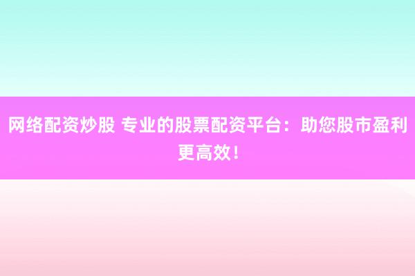 网络配资炒股 专业的股票配资平台：助您股市盈利更高效！