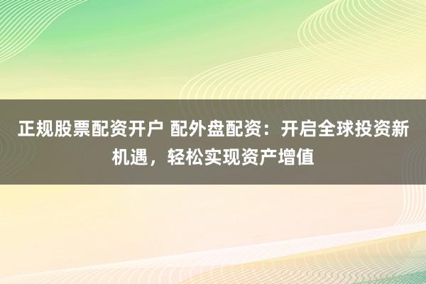 正规股票配资开户 配外盘配资：开启全球投资新机遇，轻松实现资产增值