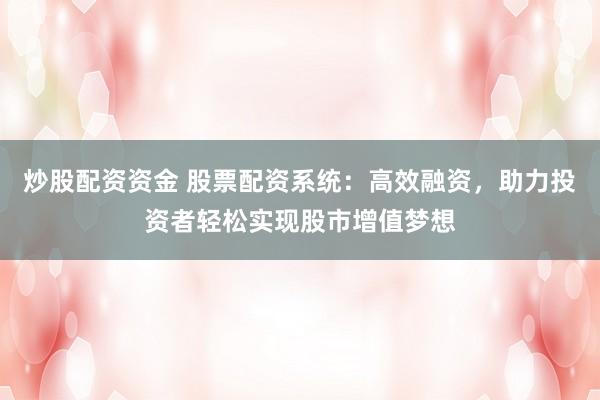 炒股配资资金 股票配资系统：高效融资，助力投资者轻松实现股市增值梦想