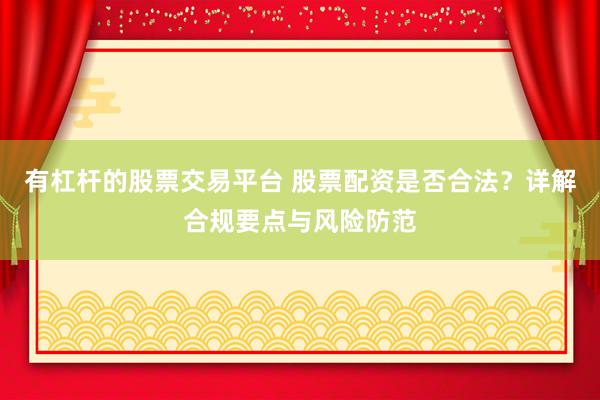 有杠杆的股票交易平台 股票配资是否合法？详解合规要点与风险防范