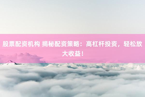 股票配资机构 揭秘配资策略:高杠杆投资,轻松放大收益!