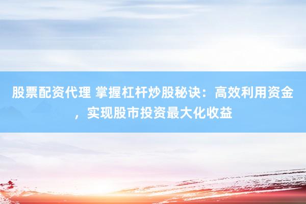 股票配资代理 掌握杠杆炒股秘诀：高效利用资金，实现股市投资最大化收益