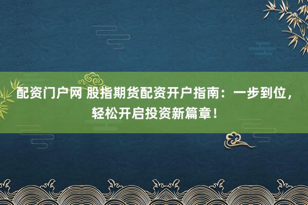 配资门户网 股指期货配资开户指南：一步到位，轻松开启投资新篇章！