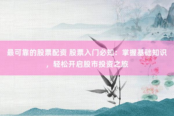最可靠的股票配资 股票入门必知：掌握基础知识，轻松开启股市投资之旅