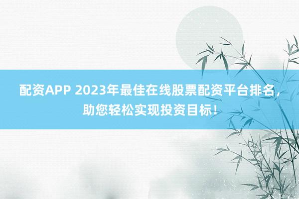 配资APP 2023年最佳在线股票配资平台排名，助您轻松实现投资目标！