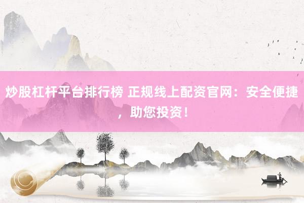 炒股杠杆平台排行榜 正规线上配资官网：安全便捷，助您投资！