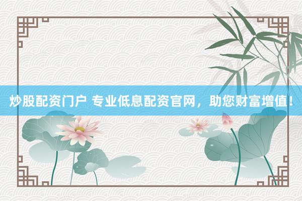 炒股配资门户 专业低息配资官网，助您财富增值！