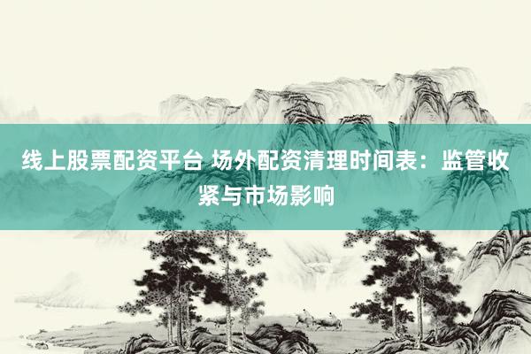 线上股票配资平台 场外配资清理时间表:监管收紧与市场影响