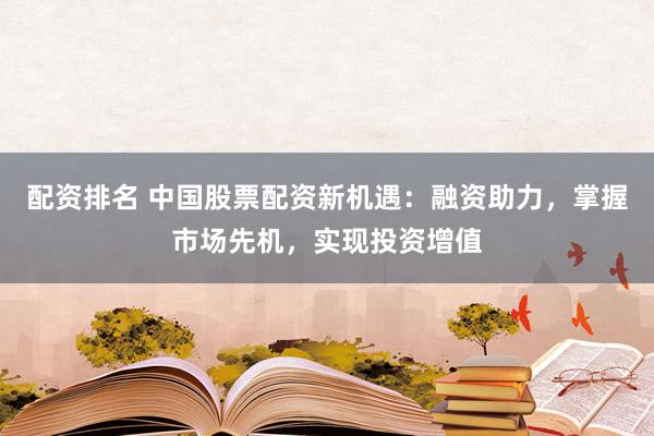 配资排名 中国股票配资新机遇:融资助力,掌握市场先机,实现投资增值