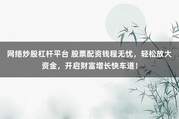 网络炒股杠杆平台 股票配资钱程无忧,轻松放大资金,开启财富增长快车道!