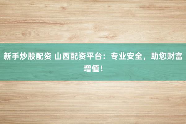 新手炒股配资 山西配资平台：专业安全，助您财富增值！