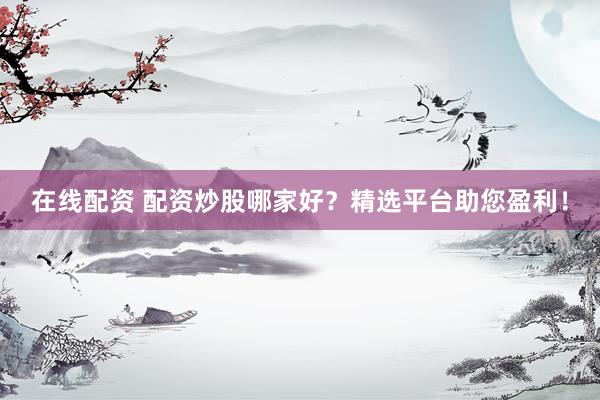 在线配资 配资炒股哪家好？精选平台助您盈利！