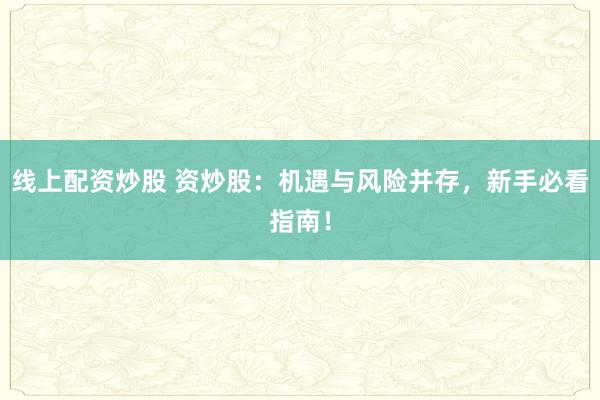 线上配资炒股 资炒股：机遇与风险并存，新手必看指南！