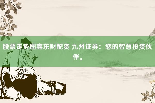 股票走势图鑫东财配资 九州证券：您的智慧投资伙伴。