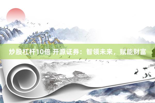 炒股杠杆10倍 开源证券：智领未来，赋能财富