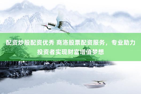 配资炒股配资优秀 商洛股票配资服务,专业助力投资者实现财富增值梦想