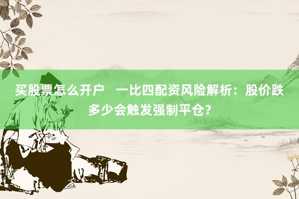 买股票怎么开户 一比四配资风险解析:股价跌多少会触发强制平仓?
