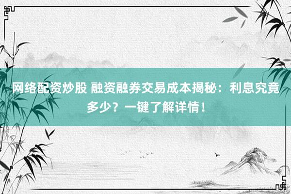 网络配资炒股 融资融券交易成本揭秘：利息究竟多少？一键了解详情！
