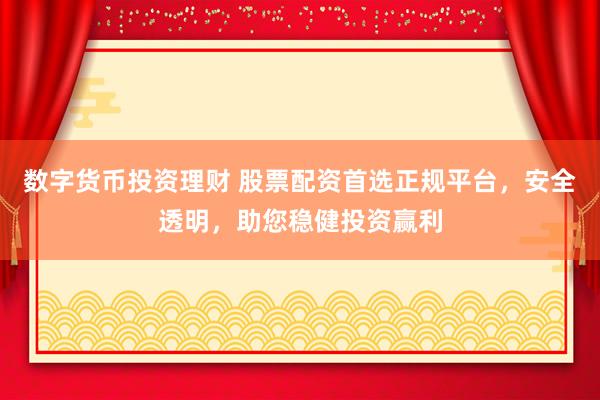 数字货币投资理财 股票配资首选正规平台，安全透明，助您稳健投资赢利