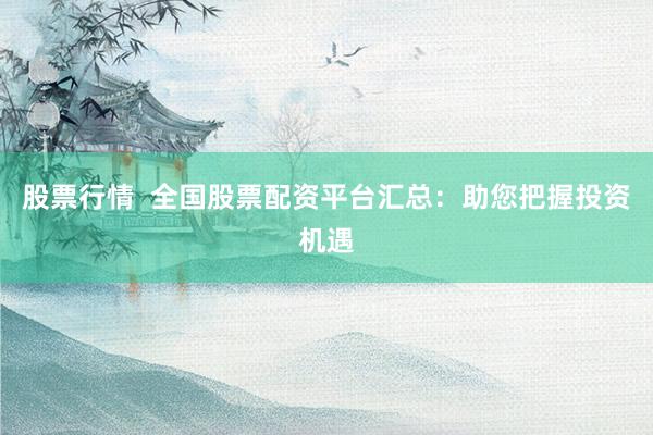 股票行情  全国股票配资平台汇总：助您把握投资机遇