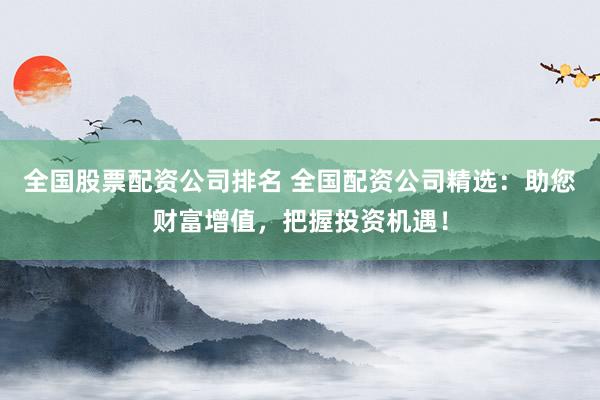 全国股票配资公司排名 全国配资公司精选：助您财富增值，把握投资机遇！