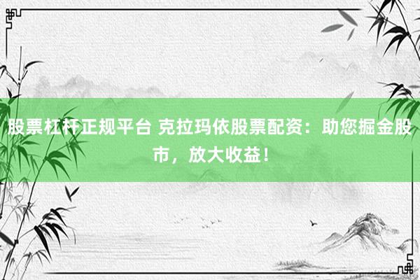 股票杠杆正规平台 克拉玛依股票配资：助您掘金股市，放大收益！