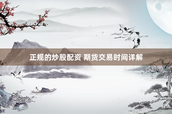 正规的炒股配资 期货交易时间详解