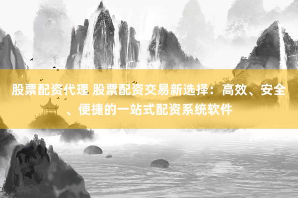 股票配资代理 股票配资交易新选择：高效、安全、便捷的一站式配资系统软件