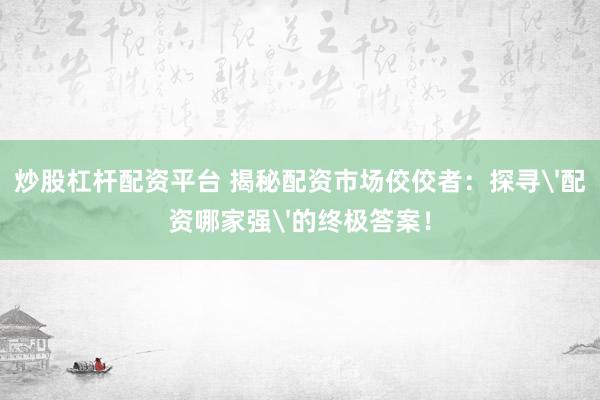 炒股杠杆配资平台 揭秘配资市场佼佼者：探寻'配资哪家强'的终极答案！
