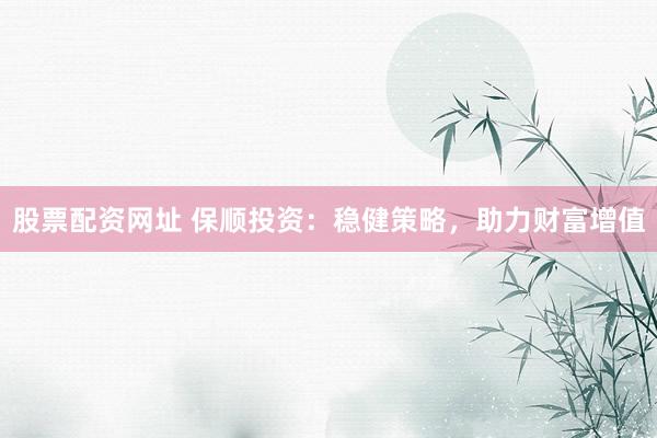 股票配资网址 保顺投资：稳健策略，助力财富增值