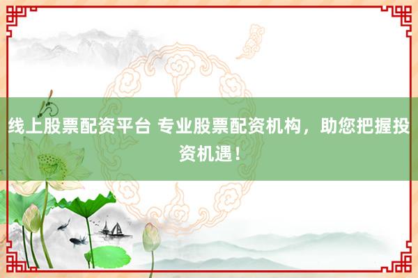 线上股票配资平台 专业股票配资机构，助您把握投资机遇！