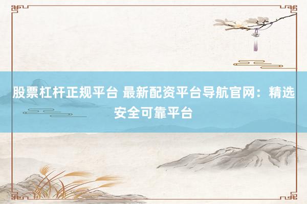 股票杠杆正规平台 最新配资平台导航官网：精选安全可靠平台