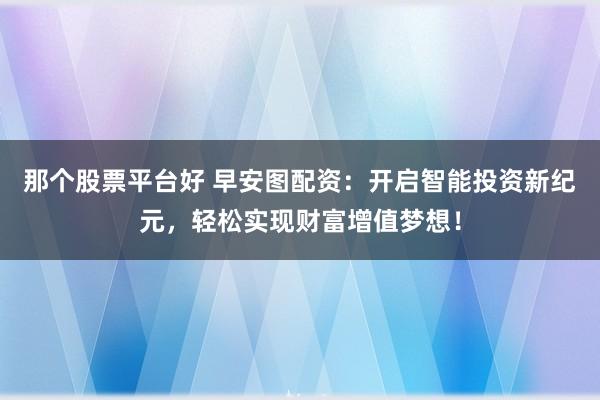 那个股票平台好 早安图配资：开启智能投资新纪元，轻松实现财富增值梦想！